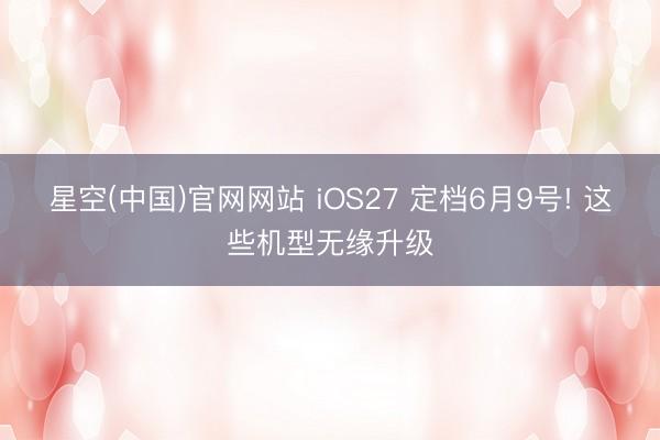 星空(中国)官网网站 iOS27 定档6月9号! 这些机型无缘升级