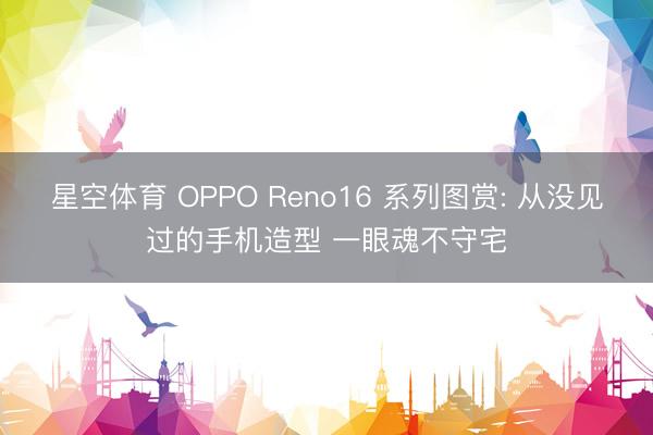 星空体育 OPPO Reno16 系列图赏: 从没见过的手机造型 一眼魂不守宅
