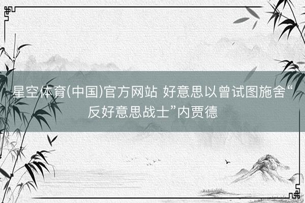 星空体育(中国)官方网站 好意思以曾试图施舍“反好意思战士”内贾德