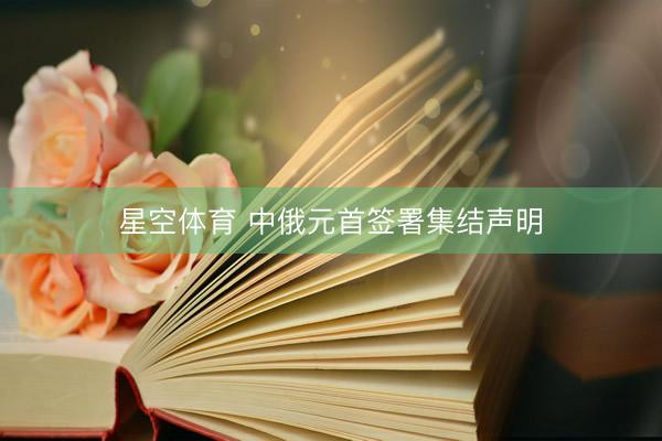 星空体育 中俄元首签署集结声明
