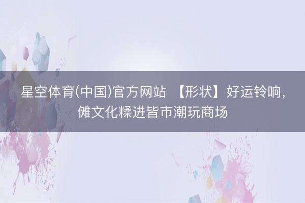 星空体育(中国)官方网站 【形状】好运铃响，傩文化糅进皆市潮玩商场