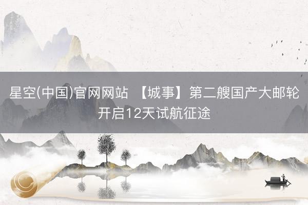 星空(中国)官网网站 【城事】第二艘国产大邮轮开启12天试航征途