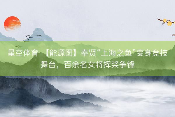 星空体育 【能源图】奉贤“上海之鱼”变身竞技舞台，百余名女将挥桨争锋
