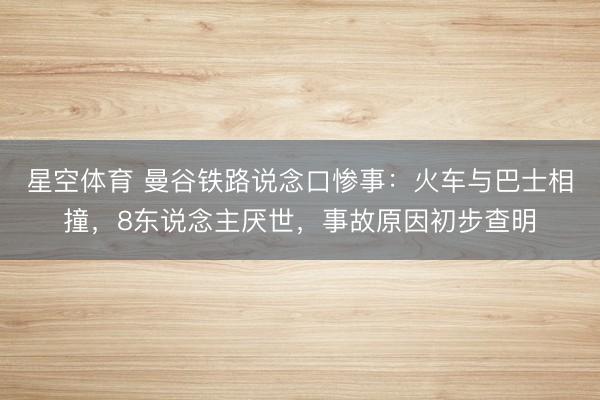星空体育 曼谷铁路说念口惨事：火车与巴士相撞，8东说念主厌世，事故原因初步查明