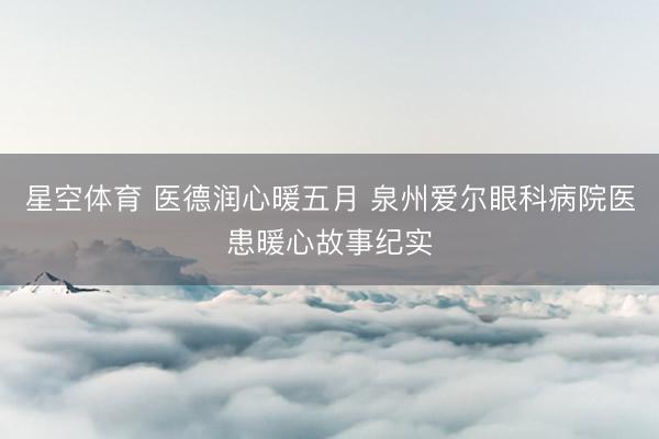 星空体育 医德润心暖五月 泉州爱尔眼科病院医患暖心故事纪实