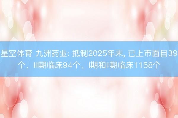 星空体育 九洲药业: 抵制2025年末， 已上市面目39个、III期临床94个、I期和II期临床1158个