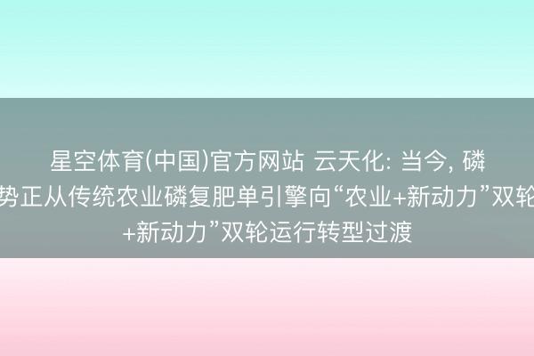 星空体育(中国)官方网站 云天化: 当今， 磷矿石的供需时势正从传统农业磷复肥单引擎向“农业+新动力”双轮运行转型过渡