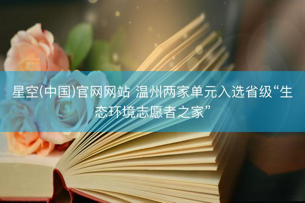 星空(中国)官网网站 温州两家单元入选省级“生态环境志愿者之家”