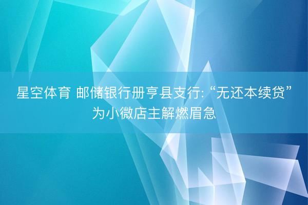 星空体育 邮储银行册亨县支行: “无还本续贷”为小微店主解燃眉急