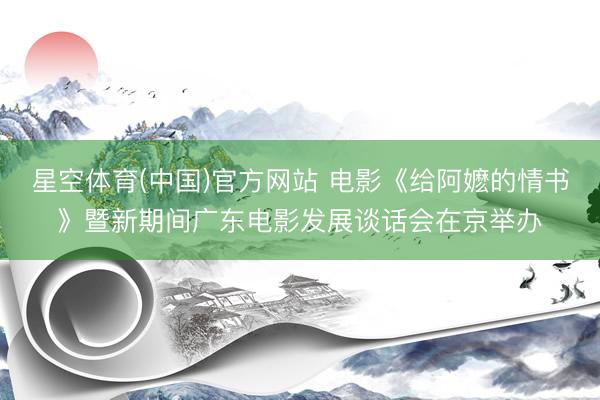 星空体育(中国)官方网站 电影《给阿嬷的情书》暨新期间广东电影发展谈话会在京举办