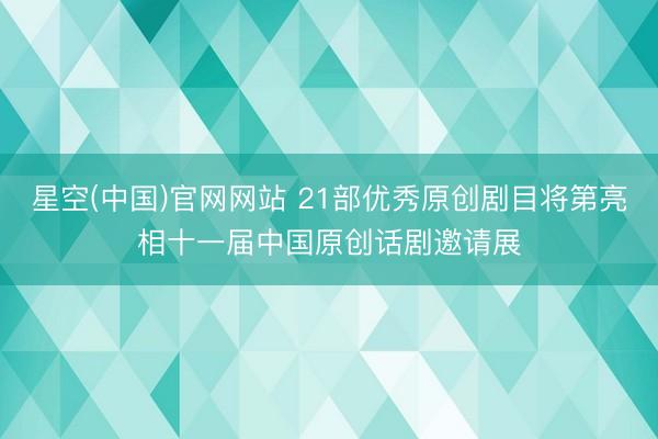 星空(中国)官网网站 21部优秀原创剧目将第亮相十一届中国原创话剧邀请展