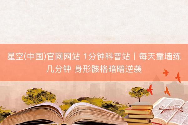 星空(中国)官网网站 1分钟科普站丨每天靠墙练几分钟 身形骸格暗暗逆袭