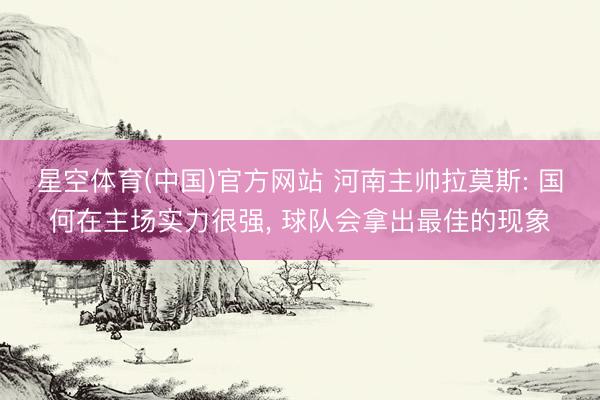 星空体育(中国)官方网站 河南主帅拉莫斯: 国何在主场实力很强, 球队会拿出最佳的现象