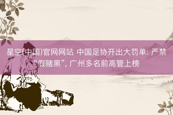 星空(中国)官网网站 中国足协开出大罚单: 严禁“假赌黑”， 广州多名前高管上榜