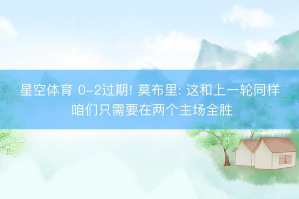 星空体育 0-2过期! 莫布里: 这和上一轮同样 咱们只需要在两个主场全胜