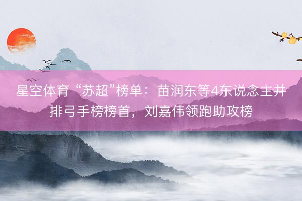 星空体育 “苏超”榜单：苗润东等4东说念主并排弓手榜榜首，刘嘉伟领跑助攻榜