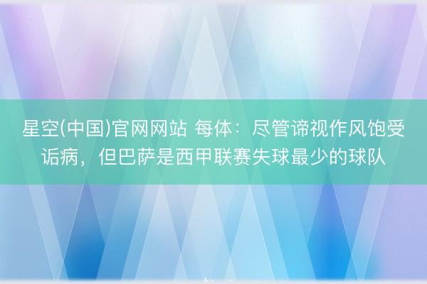星空(中国)官网网站 每体:尽管谛视作风饱受诟病,但巴萨是西甲联赛失球最少的球队
