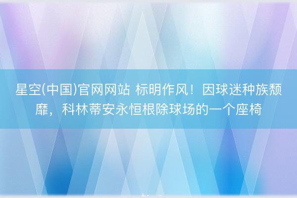 星空(中国)官网网站 标明作风！因球迷种族颓靡，科林蒂安永恒根除球场的一个座椅