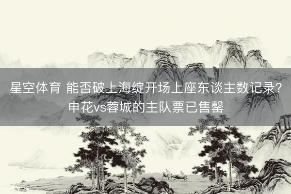 星空体育 能否破上海绽开场上座东谈主数记录？申花vs蓉城的主队票已售罄