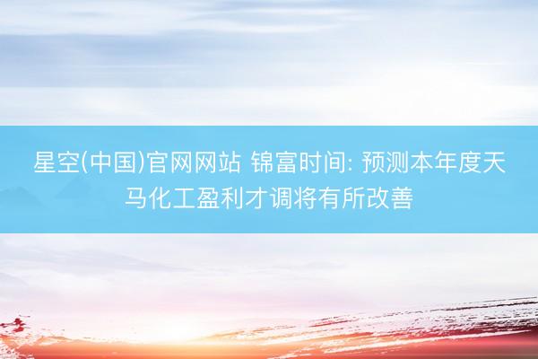 星空(中国)官网网站 锦富时间: 预测本年度天马化工盈利才调将有所改善