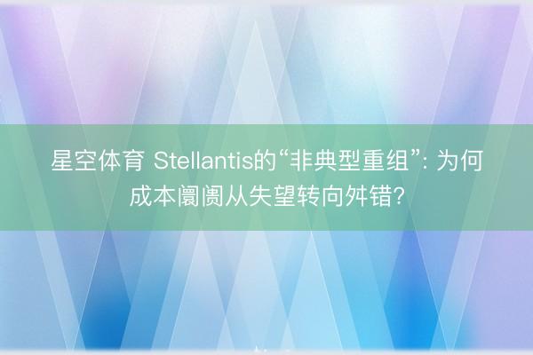 星空体育 Stellantis的“非典型重组”: 为何成本阛阓从失望转向舛错?