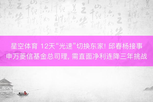 星空体育 12天“光速”切换东家! 邱春杨接事申万菱信基金总司理， 需直面净利连降三年挑战
