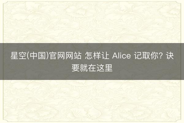 星空(中国)官网网站 怎样让 Alice 记取你? 诀要就在这里