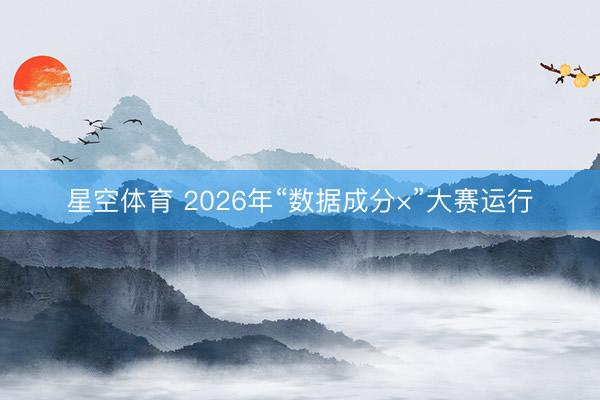 星空体育 2026年“数据成分×”大赛运行