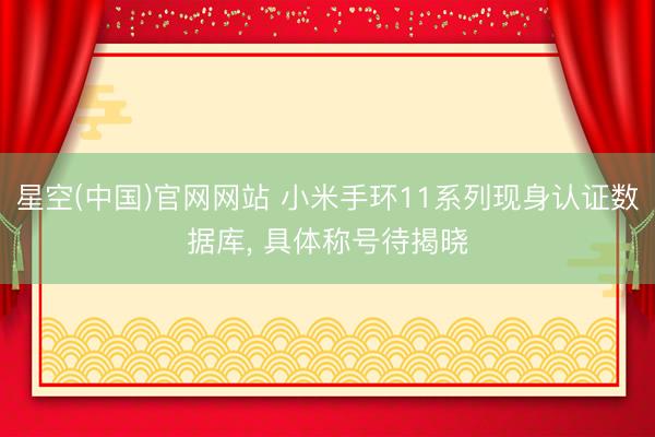 星空(中国)官网网站 小米手环11系列现身认证数据库， 具体称号待揭晓
