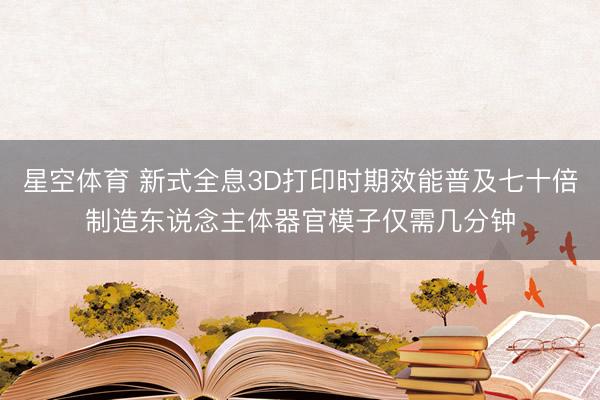 星空体育 新式全息3D打印时期效能普及七十倍制造东说念主体器官模子仅需几分钟