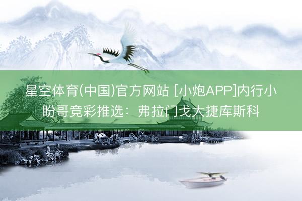 星空体育(中国)官方网站 [小炮APP]内行小盼哥竞彩推选：弗拉门戈大捷库斯科