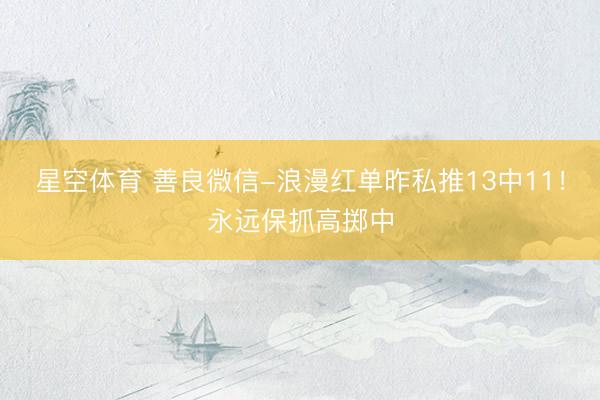 星空体育 善良微信-浪漫红单昨私推13中11！永远保抓高掷中
