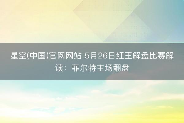 星空(中国)官网网站 5月26日红王解盘比赛解读：菲尔特主场翻盘