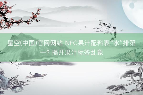 星空(中国)官网网站 NFC果汁配料表“水”排第一? 揭开果汁标签乱象