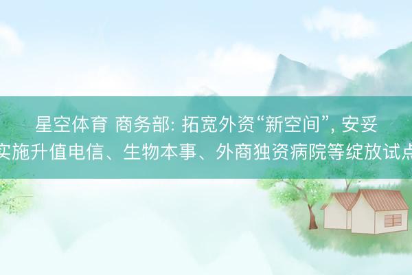 星空体育 商务部: 拓宽外资“新空间”， 安妥实施升值电信、生物本事、外商独资病院等绽放试点