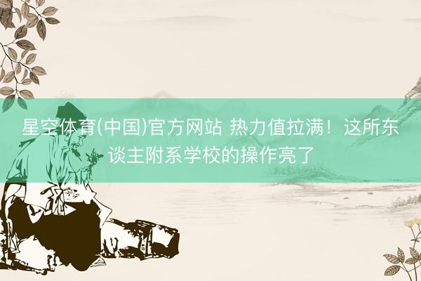 星空体育(中国)官方网站 热力值拉满！这所东谈主附系学校的操作亮了