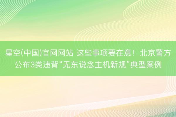 星空(中国)官网网站 这些事项要在意!北京警方公布3类违背“无东说念主机新规”典型案例