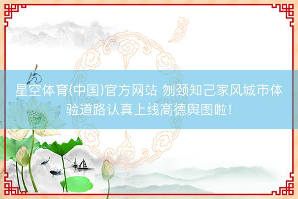 星空体育(中国)官方网站 刎颈知己家风城市体验道路认真上线高德舆图啦！