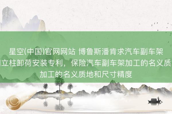 星空(中国)官网网站 博鲁斯潘肯求汽车副车架加工中心龙门立柱卸荷安装专利，保险汽车副车架加工的名义质地和尺寸精度