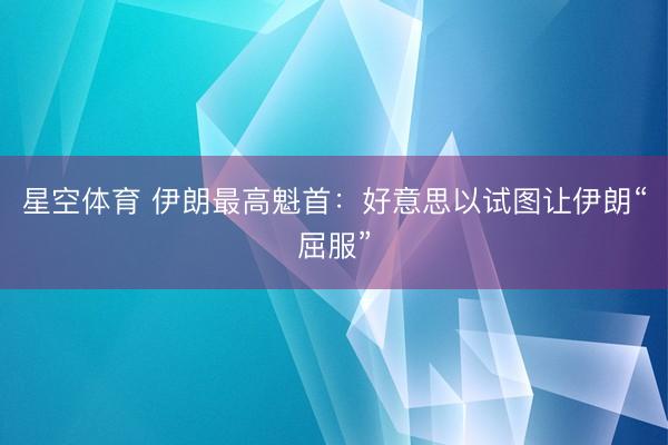 星空体育 伊朗最高魁首：好意思以试图让伊朗“屈服”