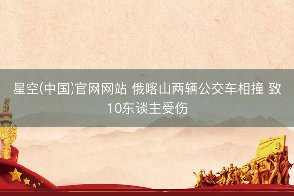 星空(中国)官网网站 俄喀山两辆公交车相撞 致10东谈主受伤
