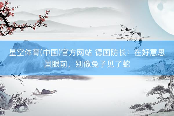 星空体育(中国)官方网站 德国防长：在好意思国眼前，别像兔子见了蛇