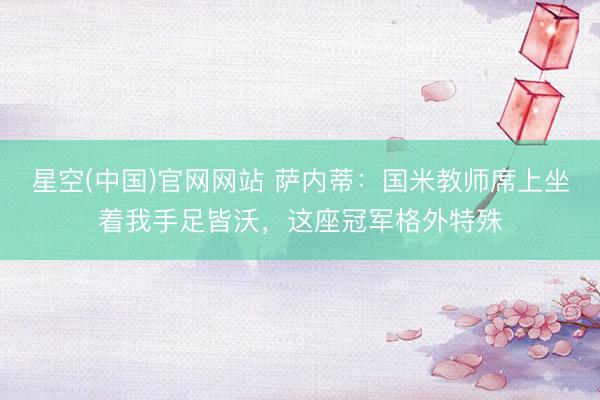 星空(中国)官网网站 萨内蒂：国米教师席上坐着我手足皆沃，这座冠军格外特殊