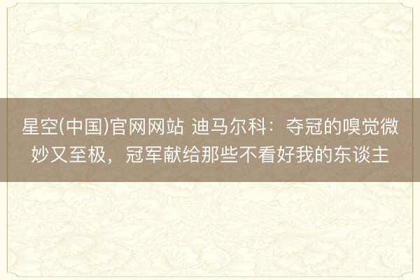 星空(中国)官网网站 迪马尔科：夺冠的嗅觉微妙又至极，冠军献给那些不看好我的东谈主