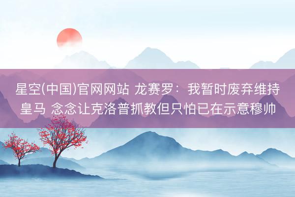 星空(中国)官网网站 龙赛罗：我暂时废弃维持皇马 念念让克洛普抓教但只怕已在示意穆帅