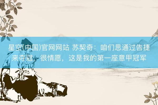 星空(中国)官网网站 苏契奇:咱们思通过告捷来夺冠,很情愿,这是我的第一座意甲冠军