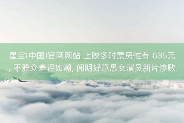 星空(中国)官网网站 上映多时票房惟有 635元， 不雅众差评如潮， 闻明好意思女演员新片惨败