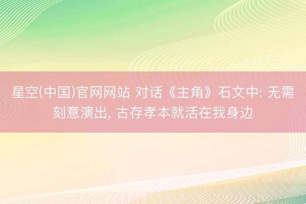 星空(中国)官网网站 对话《主角》石文中: 无需刻意演出， 古存孝本就活在我身边