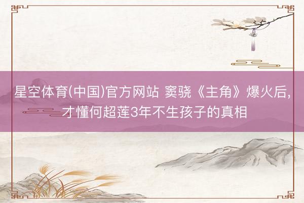 星空体育(中国)官方网站 窦骁《主角》爆火后， 才懂何超莲3年不生孩子的真相