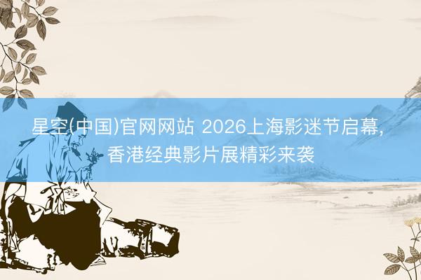 星空(中国)官网网站 2026上海影迷节启幕， 香港经典影片展精彩来袭